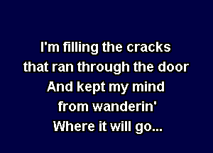 I'm filling the cracks
that ran through the door

And kept my mind
from wanderin'
Where it will go...