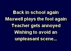 Back in school again
Maxwell plays the fool again
Teacher gets annoyed
Wishing to avoid an
unpleasant scene...