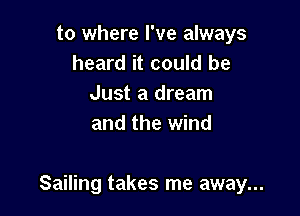 to where I've always
heard it could be
Just a dream
and the wind

Sailing takes me away...