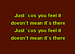 Just cos you feel it
doesn't mean ifs there

Just ' cos you feel it
doeswt mean it's there