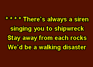 it 1k 1 it There's always a siren
singing you to shipwreck

Stay away from each rocks
We d be a walking disaster