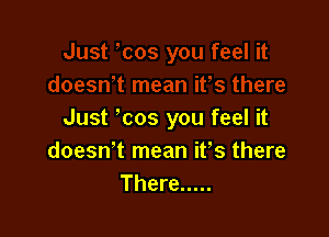 Just cos you feel it
doesn't mean ifs there
There .....