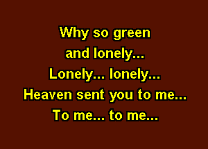 Why so green
and lonely...

Lonely... lonely...
Heaven sent you to me...
To me... to me...
