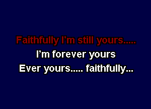 Pm forever yours
Ever yours ..... faithfully...