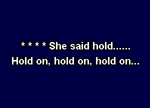 1k it  She said hold ......

Hold on, hold on, hold on...