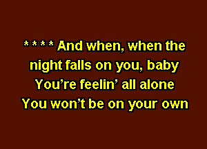 ? ? i And when, when the
night falls on you, baby

YouTe feelin' all alone
You won't be on your own