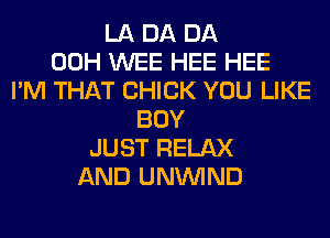 LA DA DA
00H WEE HEE HEE
I'M THAT CHICK YOU LIKE
BOY
JUST RELAX
AND UNUVIND