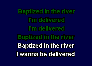 Baptized in the river
lwanna be delivered