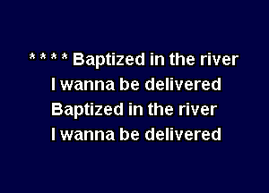 e e e e Baptized in the river
I wanna be delivered

Baptized in the river
I wanna be delivered