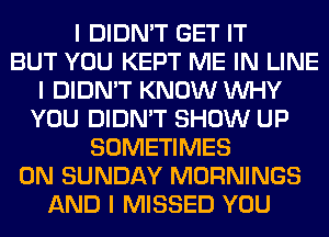 I DIDN'T GET IT
BUT YOU KEPT ME IN LINE
I DIDN'T KNOW INHY
YOU DIDN'T SHOW UP
SOMETIMES
ON SUNDAY MORNINGS
AND I MISSED YOU