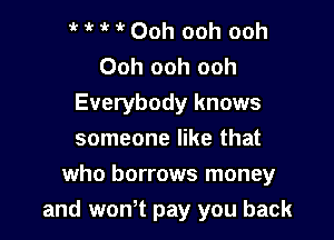 Ooh ooh ooh
Ooh ooh ooh

Everybody knows

someone like that

who borrows money
and wth pay you back
