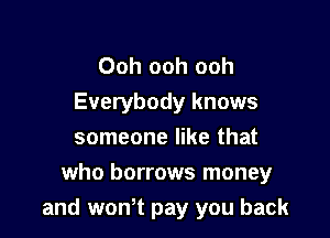 Ooh ooh ooh
Everybody knows
someone like that

who borrows money
and wth pay you back