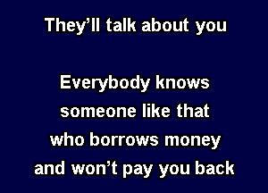 They, talk about you

Everybody knows
someone like that

who borrows money
and wontt pay you back