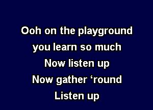 Ooh on the playground

you learn so much
Now listen up
Now gather round

Listen up