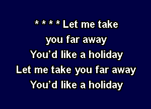 it ' it 1 Let me take
you far away
You d like a holiday

Let me take you far away
You'd like a holiday