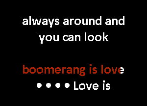 always around and
you can look

boomerang is love
0 0 0 0 Love is