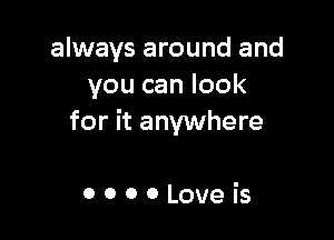 always around and
you can look

for it anywhere

OOOOLoveis