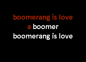 boomerang is love
a boomer

boomerang is love