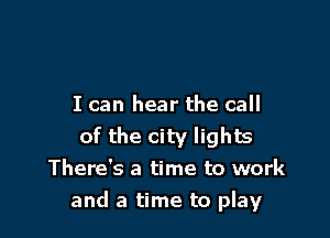 I can hear the call
of the city lights
There's a time to work

and a time to play