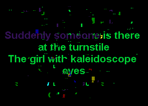 .. I I ..
Sudde'hiy someoneeis there
at the turnstile

The girl mth kaleidoscope

- e.yes --
-. 5!.