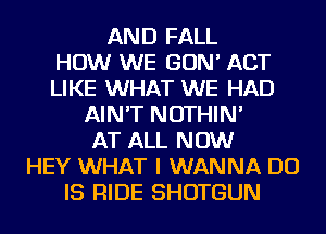 AND FALL
HOW WE GON' ACT
LIKE WHAT WE HAD
AIN'T NOTHIN'
AT ALL NOW
HEY WHAT I WANNA DO
IS RIDE SHOTGUN
