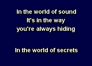 In the world of sound
It's in the way
you're always hiding

In the world of secrets