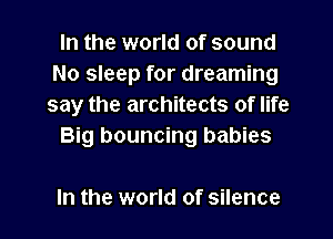 In the world of sound
No sleep for dreaming
say the architects of life

Big bouncing babies

In the world of silence