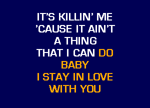 IT'S KILLIN' ME
'CAUSE IT AINT
ATHNG
THAT I CAN DO

BABY
I STAY IN LOVE
WITH YOU
