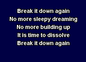 Break it down again
No more sleepy dreaming
No more building up
It is time to dissolve
Break it down again

g