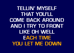 TELLIN' MYSELF
THAT YOU'LL
COME BACK AROUND
AND I TRY TO FRONT
LIKE OH WELL
EACH TIME
YOU LET ME DOWN