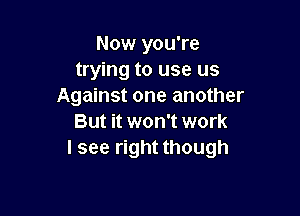 Now you're
trying to use us
Against one another

But it won't work
I see right though