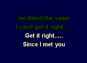 Get it right .....
Since I met you