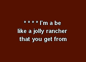 HHPmabe

like a jolly rancher
that you get from