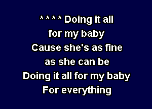 ' Doing it all
for my baby
Cause she's as fine

as she can be
Doing it all for my baby
For everything