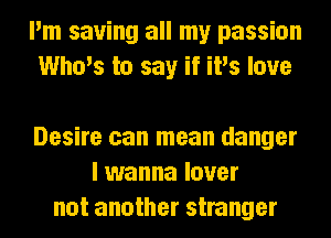 I'm saving all my passion
Who's to say if iPs love

Desire can mean danger
I wanna lover
not another stranger