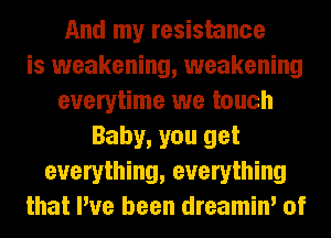 And my resistance
is weakening, weakening
everytime we touch
Baby, you get
everything, everything
that I've been dreamin' of