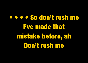 o o o 0 So don't rush me
We made that

mistake before, ah
Domt rush me