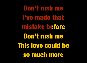 Domt rush me
We made that
mistake before

Don't rush me
This love could be
so much more