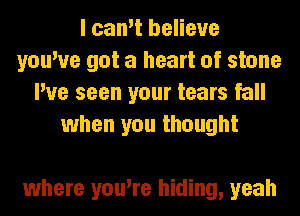 I can't believe
you've got a heart of stone
I've seen your tears fall
when you thought

where you're hiding, yeah