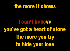 the more it shows

I cam believe

youwe got a heart of stone
The more you try
to hide your love