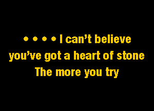 o o o o I can't believe

youWe got a heart of stone
The more you try