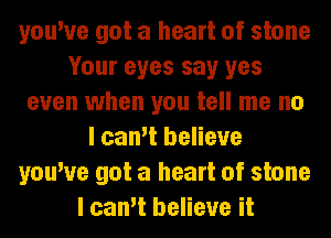 you've got a heart of stone
Your eyes say yes
even when you tell me no
I can't believe
you've got a heart of stone
I can't believe it