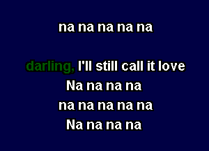 na na na na na

I'll still call it love

Na na na na
na na na na na
Na na na na