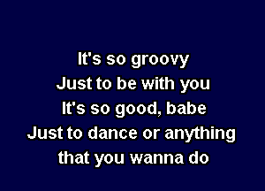 It's so groovy
Just to be with you

It's so good, babe
Just to dance or anything
that you wanna do