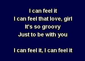 I can feel it
I can feel that love, girl
It's so groovy

Just to be with you

I can feel it, I can feel it