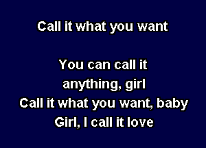 Call it what you want

You can call it

anything, girl
Call it what you want, baby
Girl, I call it love