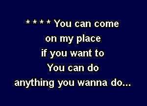 o it o it You can come
on my place

if you want to
You can do
anything you wanna do...