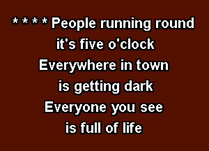 it it 1' People running round
it's five o'clock
Everywhere in town

is getting dark
Everyone you see
is full of life