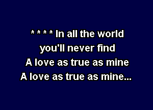 In all the world
you'll never find

A love as true as mine
A love as true as mine...
