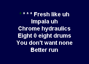 Fresh like uh
Impala uh
Chrome hydraulics

Eight 0 eight drums
You don't want none
Better run